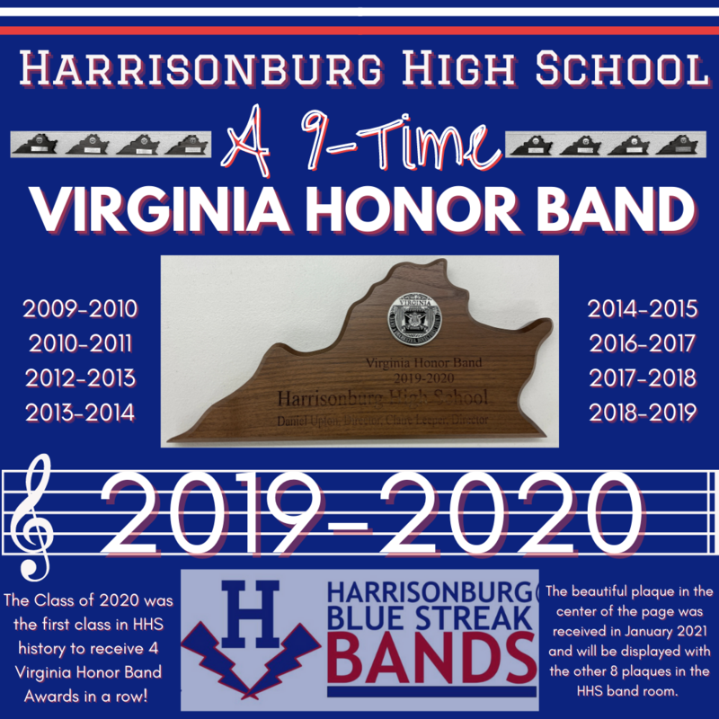 Harrisonburg High School A 9-time Virginia Honor Band (9 years listed- 2009-2010 2010-2011 2012-2013 2013-2014, 2014-2015 2016-2017 2017-2018 2018-2019, 2019-2020) The Class of 2020 was the first class in HHS history to receive 4 Virginia Honor Band Awards in a row! The Class of 2020 was the first class in HHS history to receive 4 Virginia Honor Band Awards in a row!